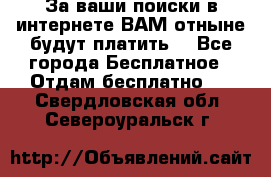 За ваши поиски в интернете ВАМ отныне будут платить! - Все города Бесплатное » Отдам бесплатно   . Свердловская обл.,Североуральск г.